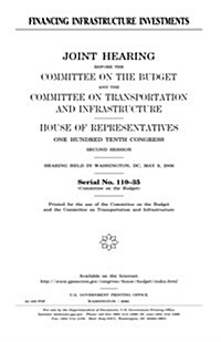 Financing Infrastructure Investments: Joint Hearing Before the Committee on the Budget and the Committee on Transportation and Infrastructure, House o (Paperback)