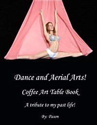 Dance and Aerial Arts! Coffee Art Table Book. a Tribute to My Past Life! (Paperback)