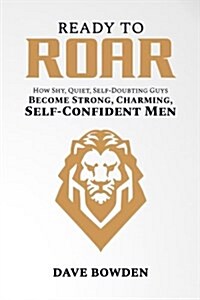 Ready to Roar: How Shy, Quiet, Self-Doubting Guys Become Strong, Charming, Self-Confident Men (Paperback)