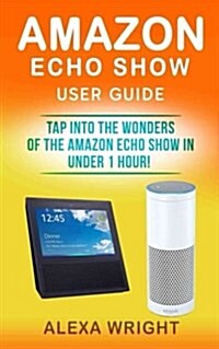 Amazon Echo Show User Guide: Tap Into the Wonders of the Amazon Echo Show in Under 1 Hour! (Amazon Echo Show Setup, Amazon Alexa, Alexa Skills, Ale (Paperback)