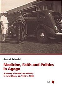 Medicine, Faith and Politics in Agogo, 13: A History of Health Care Delivery in Rural Ghana, Ca. 1925 to 1980 (Paperback)