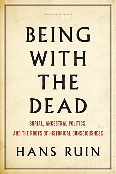 Being with the Dead: Burial, Ancestral Politics, and the Roots of Historical Consciousness (Hardcover)