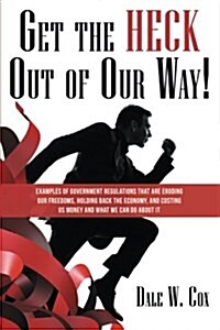 Get the Heck Out of Our Way!: Examples of Government Regulations That Are Eroding Our Freedoms, Holding Back the Economy, and Costing Us Money and W (Paperback)