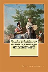 The Peak of the Load; The Waiting Months on the Hilltop from the Entrance of the Stars and Stripes to the Second Victory on the Marne. by: Mildred Ald (Paperback)