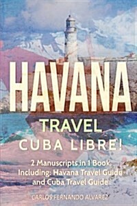Havana Travel: Cuba Libre! 2 Manuscripts in 1 Book, Including: Havana Travel Guide and Cuba Travel Guide (Paperback)