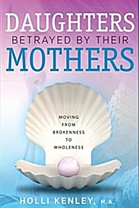 Daughters Betrayed by Their Mothers: Moving from Brokenness to Wholeness (Paperback)