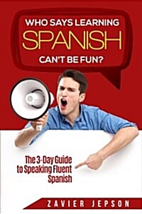 Who Says Learning Spanish Cant Be Fun?: The 3 Day Guide to Speaking Fluent Spanish (Paperback)