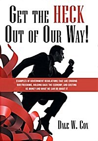 Get the Heck Out of Our Way!: Examples of Government Regulations That Are Eroding Our Freedoms, Holding Back the Economy, and Costing Us Money and W (Hardcover)