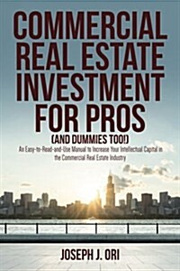 Commercial Real Estate Investment for Pros (and Dummies Too!): An Easy-To-Read-And-Use Manual to Increase Your Intellectual Capital in the Commercial (Paperback)