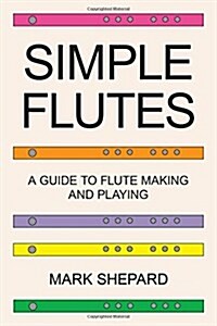 Simple Flutes: A Guide to Flute Making and Playing, or How to Make and Play Simple Homemade Musical Instruments from Bamboo, Wood, Cl (Paperback)