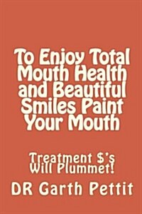 To Enjoy Total Mouth Health and Beautiful Smiles Paint Your Mouth: Treatment $S Will Plummet (Paperback)