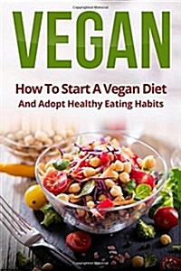 Vegan: How to Start a Vegan Diet and Adopt Healthy Eating Habits (Paperback)