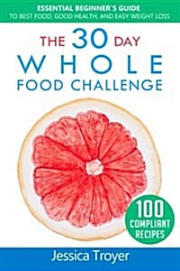 The 30 Day Whole Food Challenge: Essential Beginner`s Guide to Best Food, Good Health, and Easy Weight Loss; With 100 Approved, Simple and Delicious W (Paperback)