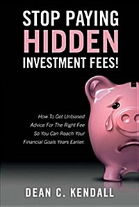 Stop Paying Hidden Investment Fees!: How to Get Unbiased Advice for the Right Fee So You Can Reach Your Financial Goals Years Earlier Volume 1 (Paperback)