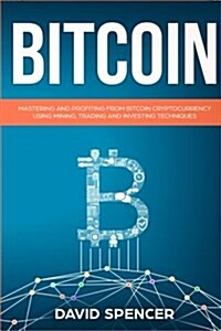 Bitcoin: Mastering and Profiting from Bitcoin Cryptocurrency Using Mining, Trading and Investing Techniques (Paperback)