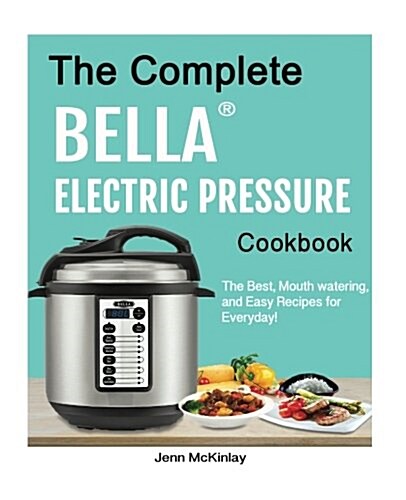 The Complete Bella(tm) Electric Pressure Cooker Cookbook: The Best, Mouth Watering, and Easy Recipes for Everyday! (Paperback)