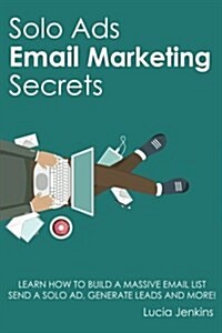Solo Ads Email Marketing Secrets: Learn How to Build a Massive Email List, Send a Solo Ad, Generate Leads and More! (Paperback)
