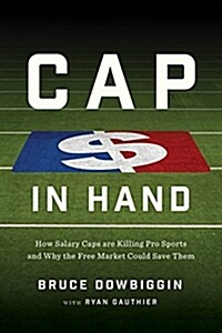 Cap in Hand: How Salary Caps Are Killing Pro Sports and Why the Free Market Could Save Them (Hardcover)