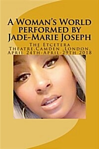 A Womans World Performed by Jade-Marie Joseph: Etcetera Theatre 24th April-29th April 2018 (Paperback)