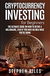 Cryptocurrency Investing for Beginners: The Ultimate Guide on How to Retire a Millionaire, Even If You Have No Idea What Youre Doing (Trading, Mining (Paperback)