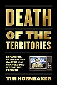 Death of the Territories: Expansion, Betrayal and the War That Changed Pro Wrestling Forever (Paperback)