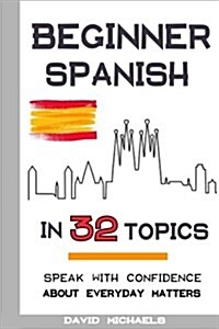 Beginner Spanish in 32 Topics: Speak with Confidence about Everyday Matters (Paperback)