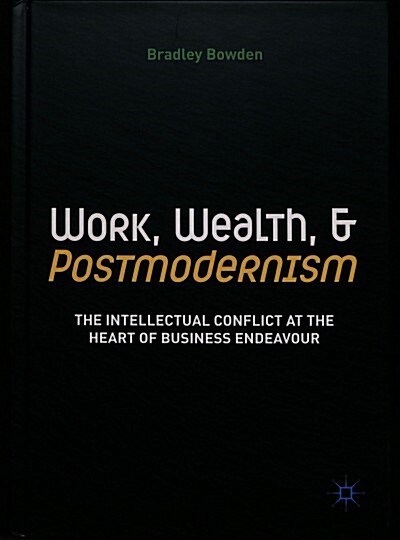 Work, Wealth, and Postmodernism: The Intellectual Conflict at the Heart of Business Endeavour (Hardcover, 2018)