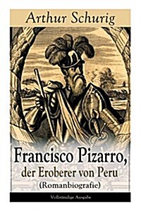 Francisco Pizarro, der Eroberer von Peru (Romanbiografie): Nach den alten Quellen erz?lt von Arthur Schurig (Paperback)