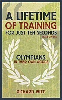 A Lifetime of Training for Just Ten Seconds : Olympians in Their Own Words (Hardcover)