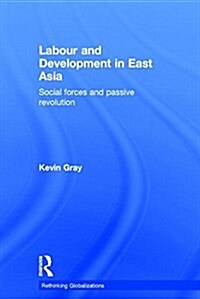 Labour and Development in East Asia : Social Forces and Passive Revolution (Hardcover)