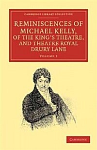 Reminiscences of Michael Kelly, of the Kings Theatre, and Theatre Royal Drury Lane : Including a Period of Nearly Half a Century (Paperback)