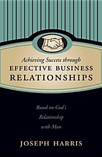 Achieving Success Through Effective Business Relationships: Based on Gods Relationship with Man (Paperback)