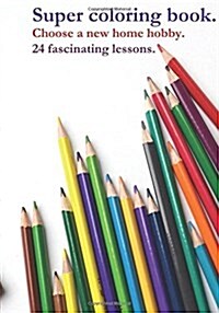 Super coloring book. Choose a new home hobby. 24 fascinating lessons. (Paperback)