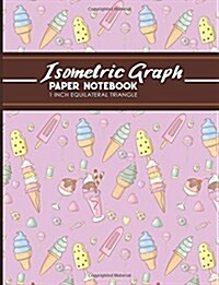 Isometric Graph Paper Notebook: 1 Inch Equilateral Triangle: Isometric Drawing Book, Isometric Grid Notebook, Isometric Notepad, Cute Ice Cream & Loll (Paperback)