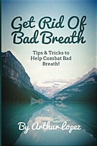 Get Rid Of Bad Breath: Tips & Tricks to Help Combat Bad Breath! (Paperback)