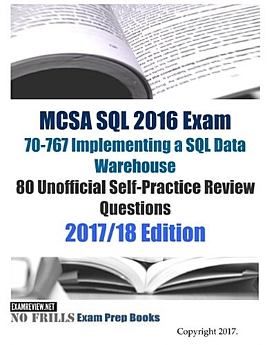 MCSA SQL 2016 Exam 70-767 Implementing a SQL Data Warehouse 80 Unofficial Self-Practice Review Questions: 2017/18 Edition (Paperback)