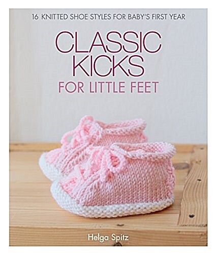 Classic Kicks for Little Feet: 16 Knitted Shoe Styles for Babys First Year (Hardcover)