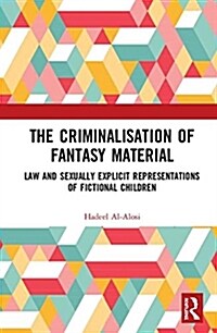 The Criminalisation of Fantasy Material : Law and Sexually Explicit Representations of Fictional Children (Hardcover)