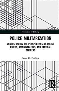 Police Militarization : Understanding the Perspectives of Police Chiefs, Administrators, and Tactical Officers (Hardcover)