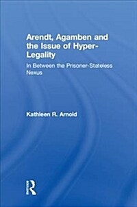 Arendt, Agamben and the Issue of Hyper-Legality: In Between the Prisoner-Stateless Nexus (Hardcover)