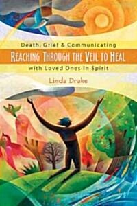 Reaching Through the Veil to Heal: Death, Grief & Communicating with Loved Ones in Spirit (Paperback)