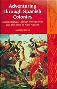 Adventuring Through Spanish Colonies : Simon Bolivar, Foreign Mercenaries and the Birth of New Nations (Paperback)