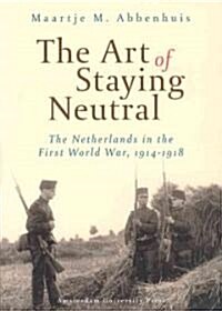 The Art of Staying Neutral: The Netherlands in the First World War, 1914-1918 (Paperback)