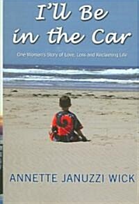 Ill Be in the Car: One Womans Story of Love, Loss and Reclaiming Life (Hardcover)