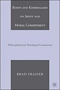 Rorty and Kierkegaard on Irony and Moral Commitment: Philosophical and Theological Connections (Hardcover)