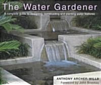 The Water Gardener: A Complete Guide to Designing, Constructing and Planting Water Features (Hardcover)
