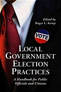 Local Government Election Practices: A Handbook for Public Officials and Citizens (Paperback)