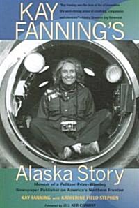 Kay Fannings Alaska Story: Memoir of a Pulitzer Prize-Winning Newspaper Publisher on Americas Northern Frontier (Paperback)