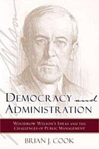 Democracy and Administration: Woodrow Wilsons Ideas and the Challenges of Public Management (Hardcover)