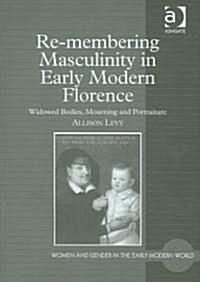 Re-membering Masculinity in Early Modern Florence : Widowed Bodies, Mourning and Portraiture (Hardcover)
